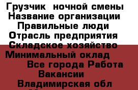 Грузчик  ночной смены › Название организации ­ Правильные люди › Отрасль предприятия ­ Складское хозяйство › Минимальный оклад ­ 30 000 - Все города Работа » Вакансии   . Владимирская обл.,Муромский р-н